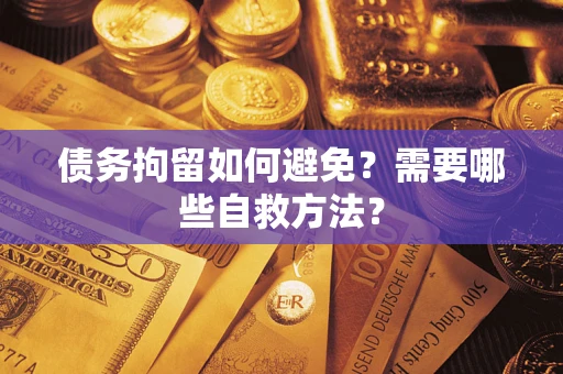 济南债务拘留如何避免？需要哪些自救方法？