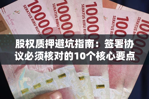 济南股权质押避坑指南：签署协议必须核对的10个核心要点