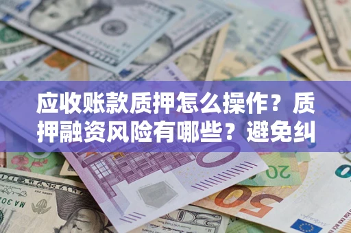 济南应收账款质押怎么操作？质押融资风险有哪些？避免纠纷高效融资技巧