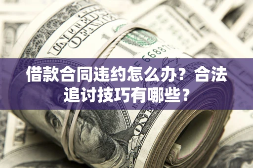 济南借款合同违约怎么办？合法追讨技巧有哪些？