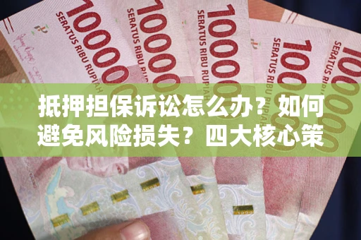 济南抵押担保诉讼怎么办？如何避免风险损失？四大核心策略全解读