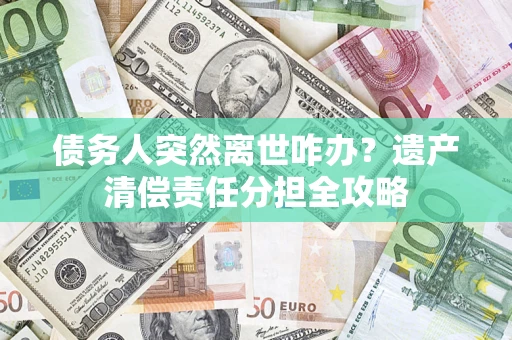 济南债务人突然离世咋办？遗产清偿责任分担全攻略