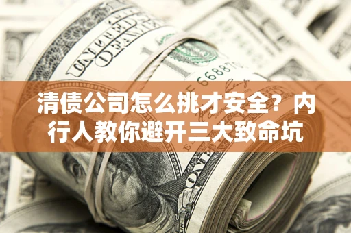 济南清债公司怎么挑才安全？内行人教你避开三大致命坑