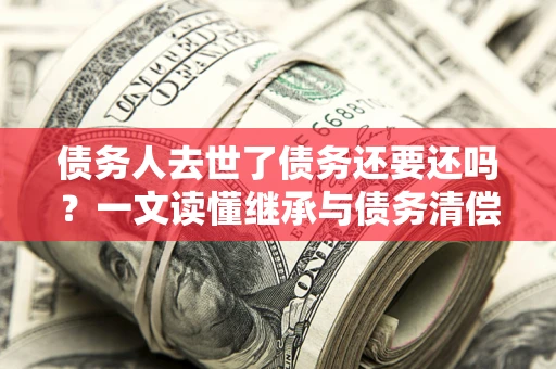 济南债务人去世了债务还要还吗？一文读懂继承与债务清偿