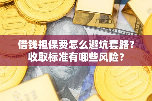 济南借钱担保费怎么避坑套路？收取标准有哪些风险？