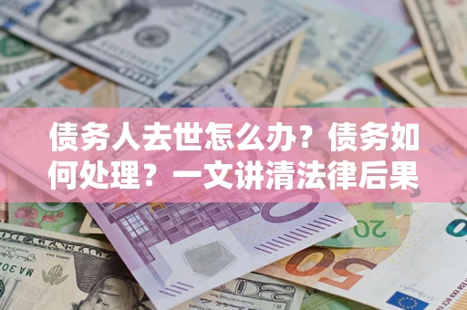 济南债务人去世怎么办？债务如何处理？一文讲清法律后果