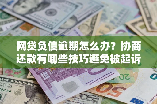 济南网贷负债逾期怎么办？协商还款有哪些技巧避免被起诉？