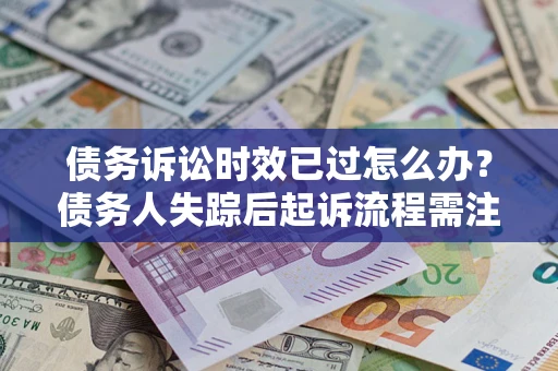 济南债务诉讼时效已过怎么办？债务人失踪后起诉流程需注意什么？