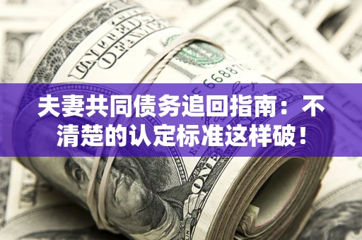 济南夫妻共同债务追回指南：不清楚的认定标准这样破！