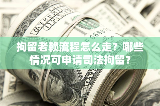 济南拘留老赖流程怎么走？哪些情况可申请司法拘留？