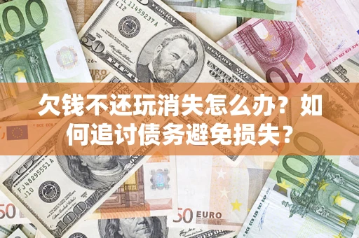 济南欠钱不还玩消失怎么办？如何追讨债务避免损失？