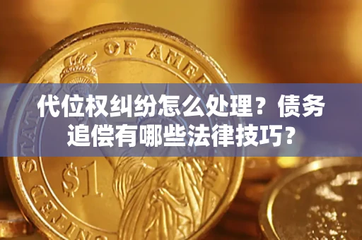 济南代位权纠纷怎么处理？债务追偿有哪些法律技巧？