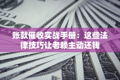 济南账款催收实战手册：这些法律技巧让老赖主动还钱