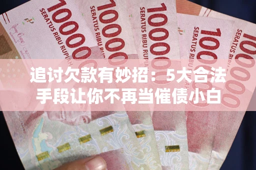 济南追讨欠款有妙招：5大合法手段让你不再当催债小白