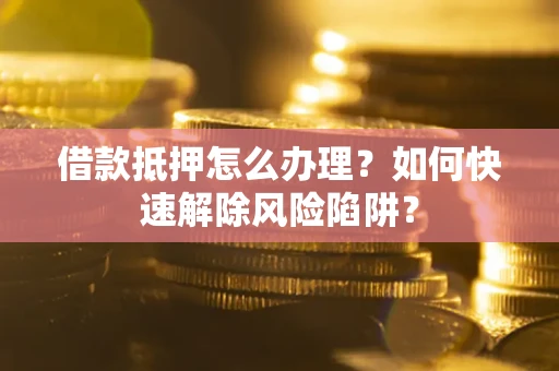 济南借款抵押怎么办理？如何快速解除风险陷阱？