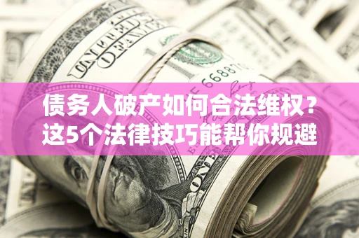 济南债务人破产如何合法维权？这5个法律技巧能帮你规避风险