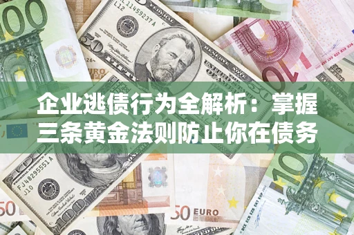 济南企业逃债行为全解析：掌握三条黄金法则防止你在债务乱局中“踩雷”