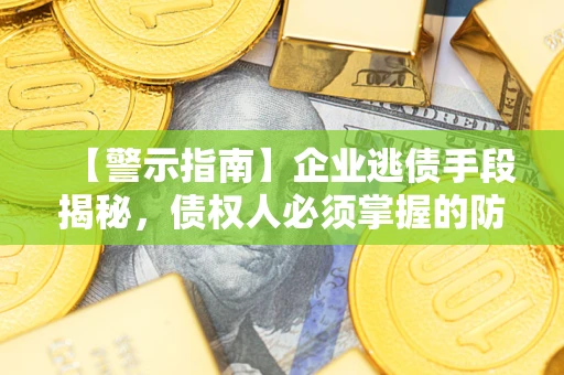 济南【警示指南】企业逃债手段揭秘，债权人必须掌握的防坑宝典