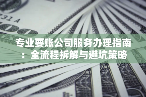 济南专业要账公司服务办理指南：全流程拆解与避坑策略