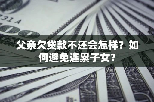 济南父亲欠贷款不还会怎样？如何避免连累子女？