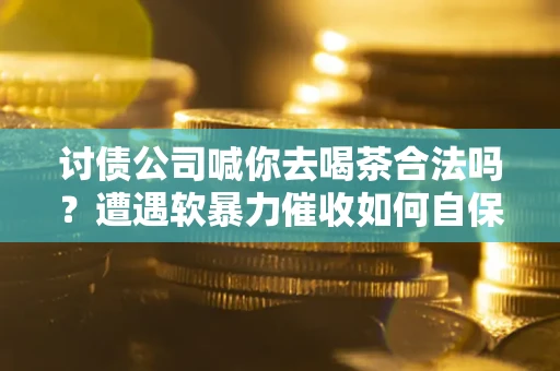 济南讨债公司喊你去喝茶合法吗？遭遇软暴力催收如何自保？