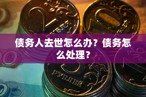 济南债务人去世怎么办？债务怎么处理？