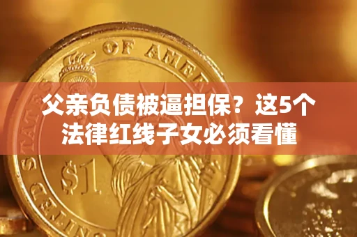 济南父亲负债被逼担保？这5个法律红线子女必须看懂
