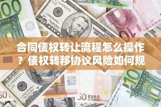 济南合同债权转让流程怎么操作？债权转移协议风险如何规避？