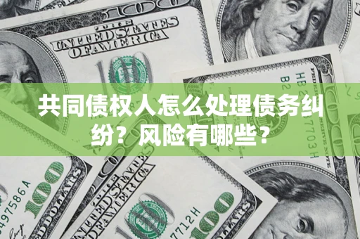 济南共同债权人怎么处理债务纠纷？风险有哪些？