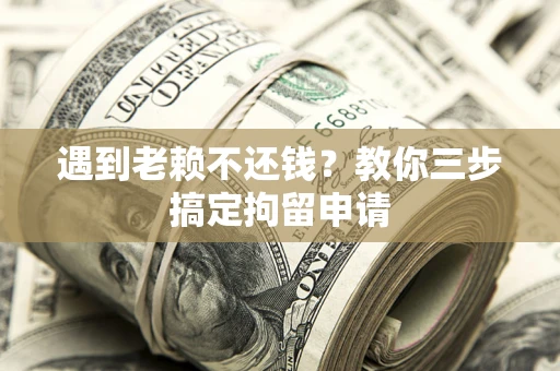 济南遇到老赖不还钱？教你三步搞定拘留申请