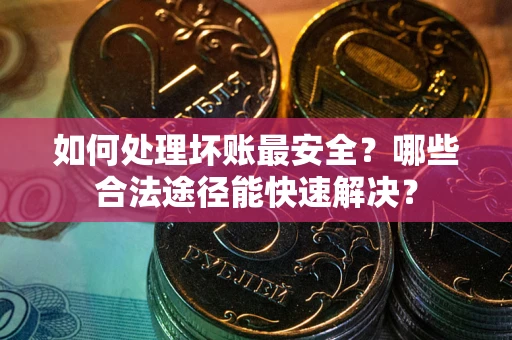 济南如何处理坏账最安全？哪些合法途径能快速解决？