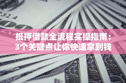 济南抵押借款全流程实操指南：3个关键点让你快速拿到钱