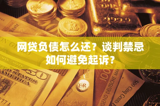 济南网贷负债怎么还？谈判禁忌如何避免起诉？