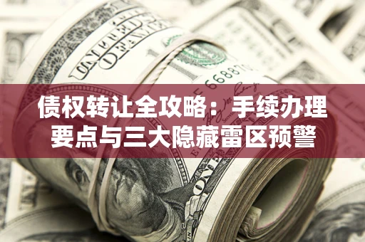 济南债权转让全攻略：手续办理要点与三大隐藏雷区预警