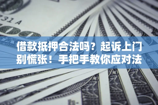 济南借款抵押合法吗？起诉上门别慌张！手把手教你应对法律程序