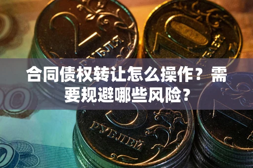 济南合同债权转让怎么操作？需要规避哪些风险？