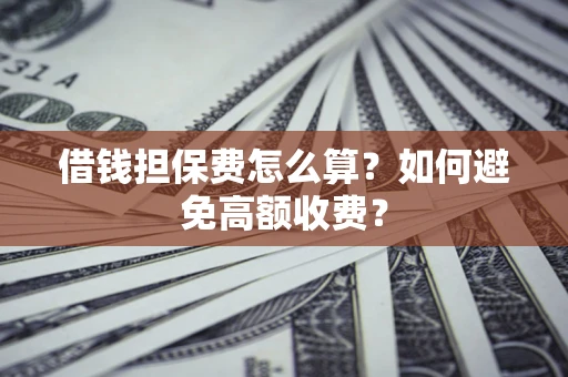 济南借钱担保费怎么算？如何避免高额收费？