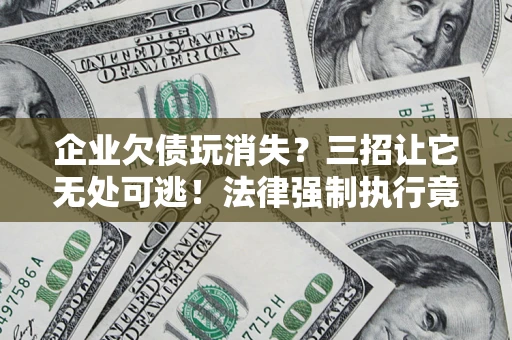 济南企业欠债玩消失？三招让它无处可逃！法律强制执行竟比讨债公司还狠？