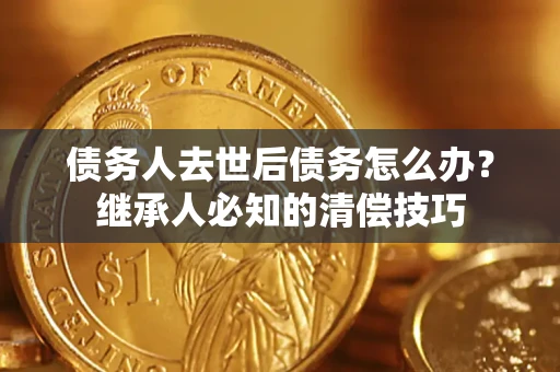 济南债务人去世后债务怎么办？继承人必知的清偿技巧