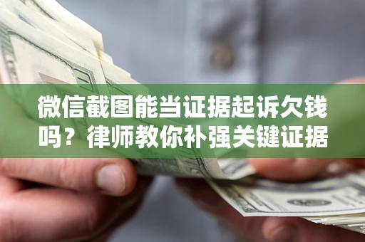 济南微信截图能当证据起诉欠钱吗？律师教你补强关键证据