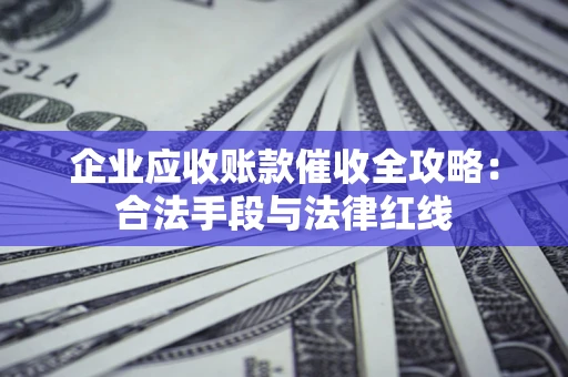 济南企业应收账款催收全攻略：合法手段与法律红线
