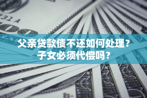 济南父亲贷款债不还如何处理？子女必须代偿吗？