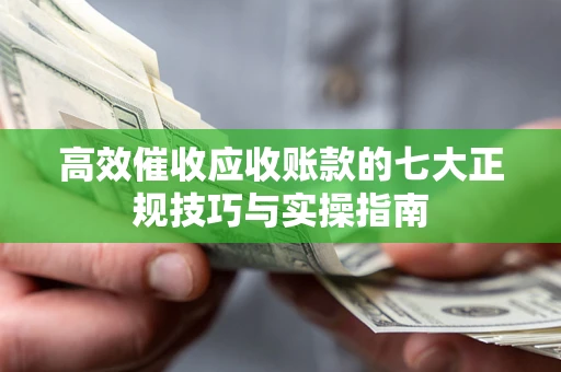 济南高效催收应收账款的七大正规技巧与实操指南