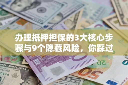 济南办理抵押担保的3大核心步骤与9个隐藏风险，你踩过哪个坑？