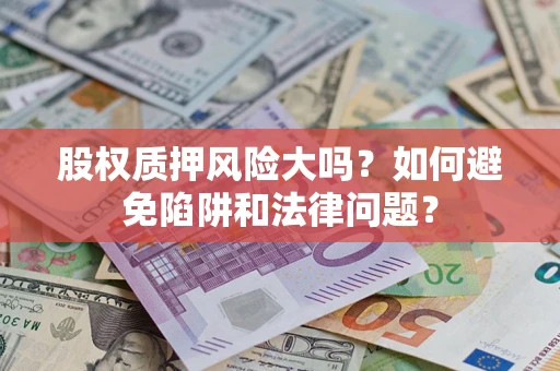 济南股权质押风险大吗？如何避免陷阱和法律问题？