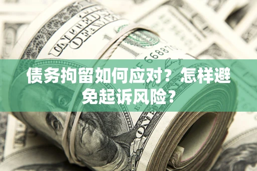 济南债务拘留如何应对？怎样避免起诉风险？