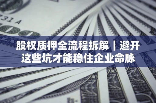 济南股权质押全流程拆解｜避开这些坑才能稳住企业命脉