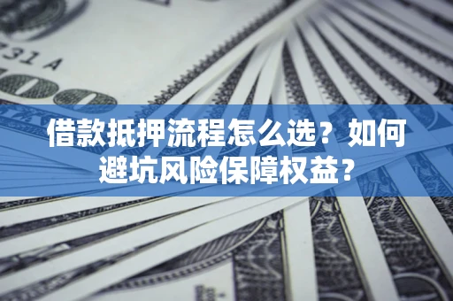济南借款抵押流程怎么选？如何避坑风险保障权益？
