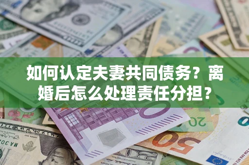 济南如何认定夫妻共同债务？离婚后怎么处理责任分担？