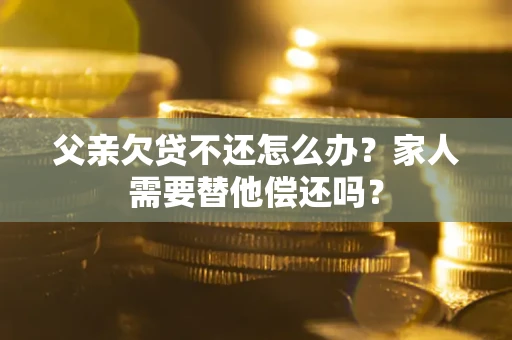 济南父亲欠贷不还怎么办？家人需要替他偿还吗？